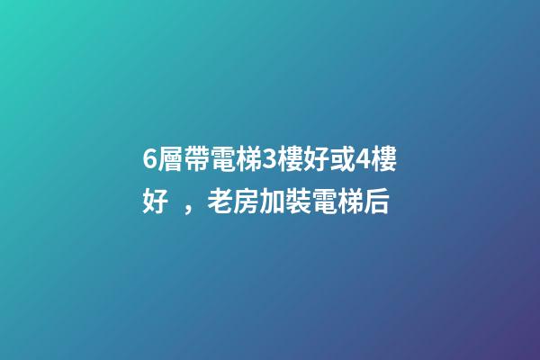 6層帶電梯3樓好或4樓好，老房加裝電梯后-第1張-觀點-玄機派